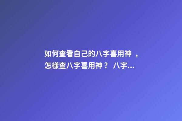 如何查看自己的八字喜用神，怎樣查八字喜用神？ 八字中的喜用神怎么看